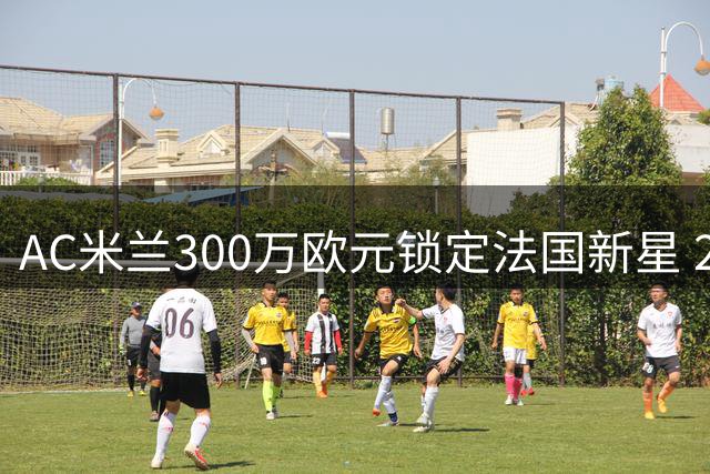 AC米兰300万欧元锁定法国新星 20岁中卫迪亚瓦拉即将加盟